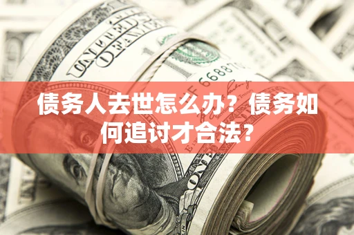 济南债务人去世怎么办？债务如何追讨才合法？