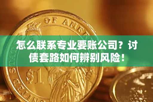 济南怎么联系专业要账公司？讨债套路如何辨别风险！