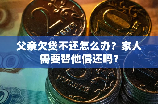 济南父亲欠贷不还怎么办？家人需要替他偿还吗？