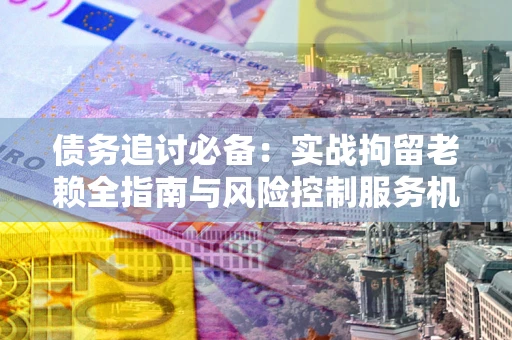 济南债务追讨必备：实战拘留老赖全指南与风险控制服务机构推荐