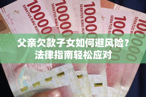 济南父亲欠款子女如何避风险？法律指南轻松应对