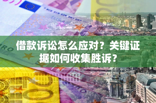 济南借款诉讼怎么应对？关键证据如何收集胜诉？