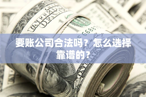 济南要账公司合法吗？怎么选择靠谱的？