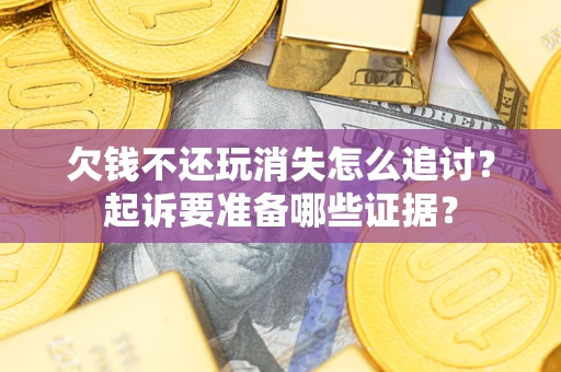 济南欠钱不还玩消失怎么追讨？起诉要准备哪些证据？
