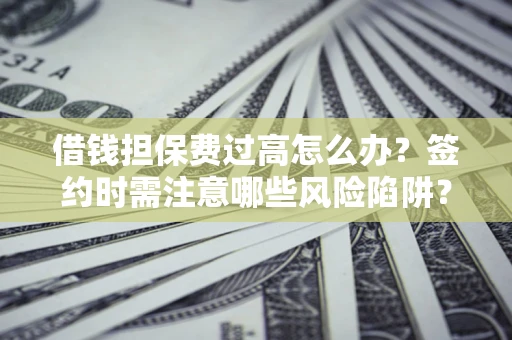 济南借钱担保费过高怎么办？签约时需注意哪些风险陷阱？