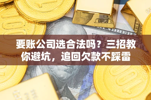 济南要账公司选合法吗？三招教你避坑，追回欠款不踩雷