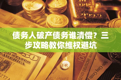 济南债务人破产债务谁清偿?三步攻略教你维权避坑 济南债务人破产债务谁清偿?三步攻略教你维权避坑