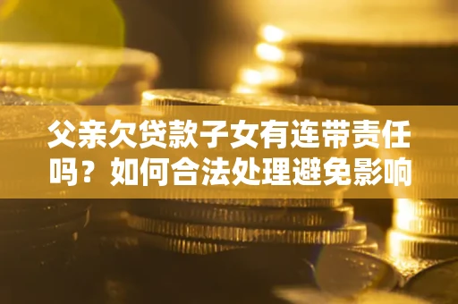 济南父亲欠贷款子女有连带责任吗？如何合法处理避免影响？