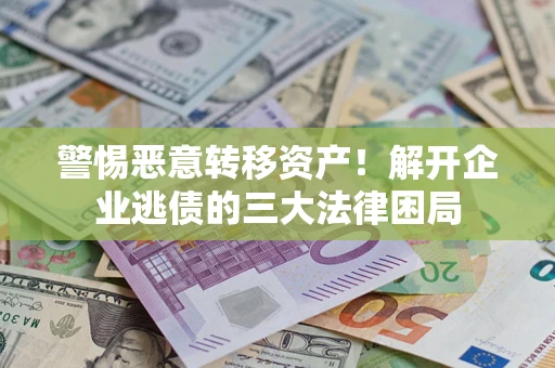 济南警惕恶意转移资产！解开企业逃债的三大法律困局