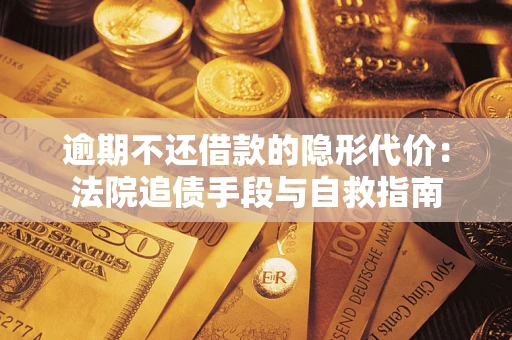 济南逾期不还借款的隐形代价：法院追债手段与自救指南