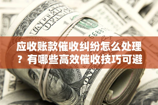 济南应收账款催收纠纷怎么处理？有哪些高效催收技巧可避免坏账？