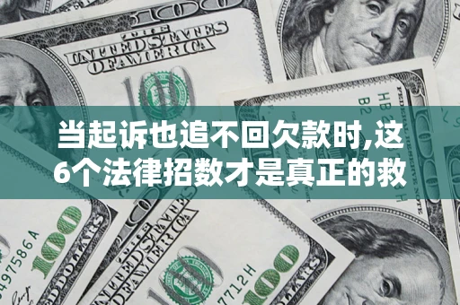 济南当起诉也追不回欠款时,这6个法律招数才是真正的救命稻草