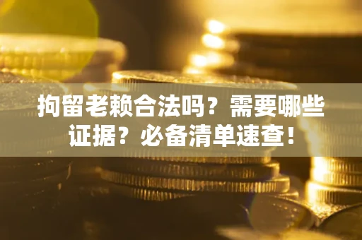 济南拘留老赖合法吗？需要哪些证据？必备清单速查！