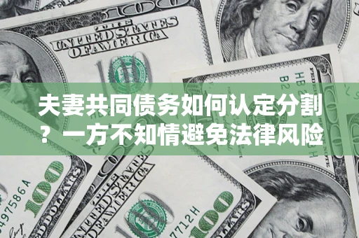 济南夫妻共同债务如何认定分割？一方不知情避免法律风险必看！