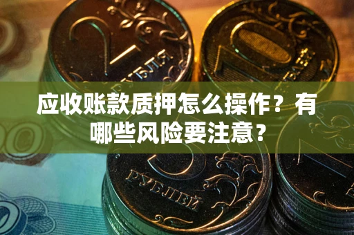 济南应收账款质押怎么操作？有哪些风险要注意？