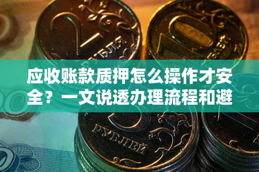 济南应收账款质押怎么操作才安全？一文说透办理流程和避险绝招
